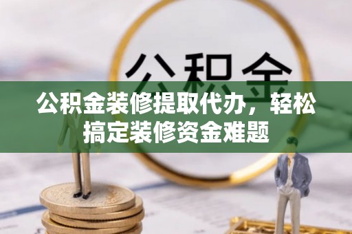 岳阳楼公积金装修提取代办，轻松搞定装修资金难题