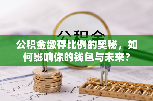 岳阳楼公积金缴存比例的奥秘，如何影响你的钱包与未来？