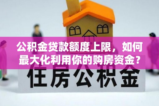岳阳楼公积金贷款额度上限，如何最大化利用你的购房资金？