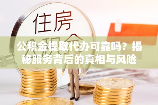 岳阳楼公积金提取代办可靠吗？揭秘服务背后的真相与风险