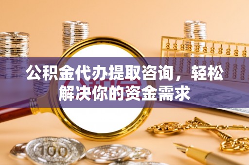 岳阳楼公积金代办提取咨询，轻松解决你的资金需求
