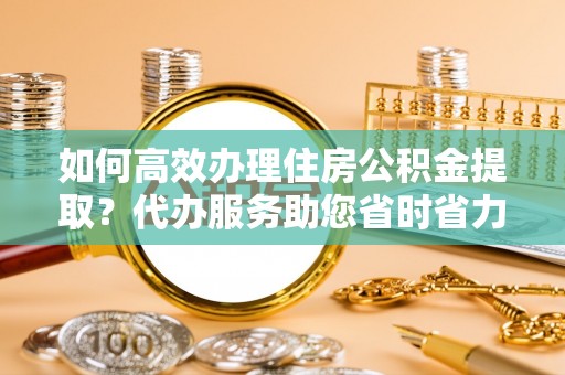 岳阳楼如何高效办理住房公积金提取？代办服务助您省时省力