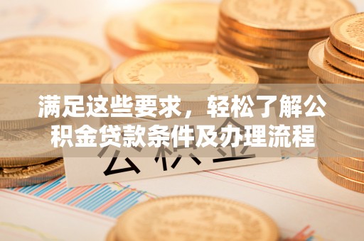岳阳楼满足这些要求，轻松了解公积金贷款条件及办理流程