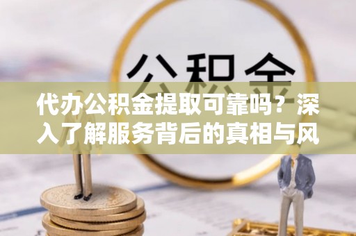 岳阳楼代办公积金提取可靠吗？深入了解服务背后的真相与风险