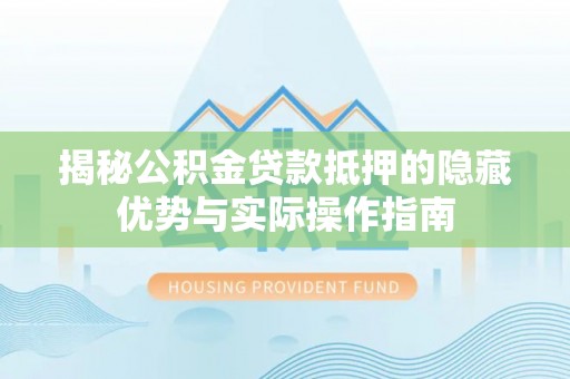 岳阳楼揭秘公积金贷款抵押的隐藏优势与实际操作指南