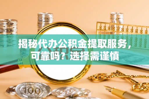 岳阳楼揭秘代办公积金提取服务，可靠吗？选择需谨慎