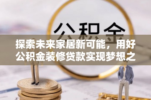 岳阳楼探索未来家居新可能，用好公积金装修贷款实现梦想之家