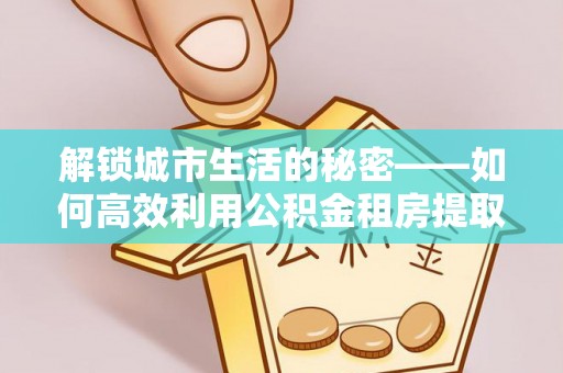 岳阳楼解锁城市生活的秘密——如何高效利用公积金租房提取政策优化居住体验