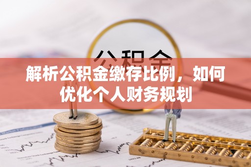 岳阳楼解析公积金缴存比例，如何优化个人财务规划