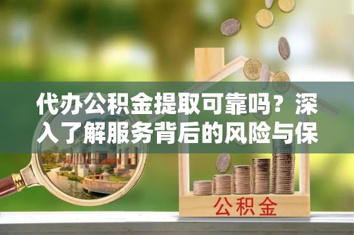 岳阳楼代办公积金提取可靠吗？深入了解服务背后的风险与保障