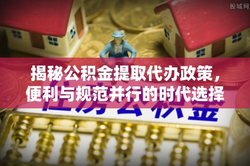 岳阳楼揭秘公积金提取代办政策，便利与规范并行的时代选择