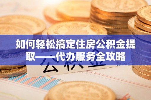 岳阳楼如何轻松搞定住房公积金提取——代办服务全攻略