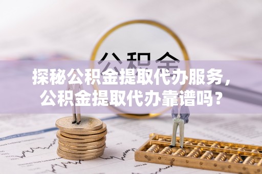 岳阳楼探秘公积金提取代办服务，公积金提取代办靠谱吗？
