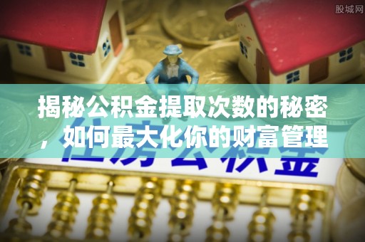 岳阳楼揭秘公积金提取次数的秘密，如何最大化你的财富管理