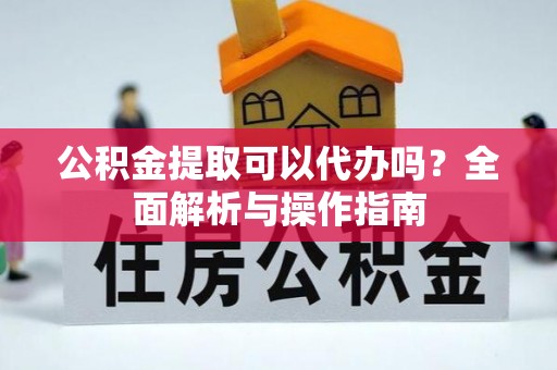 岳阳楼公积金提取可以代办吗？全面解析与操作指南