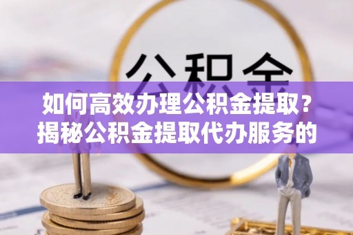 岳阳楼如何高效办理公积金提取？揭秘公积金提取代办服务的优势与注意事项