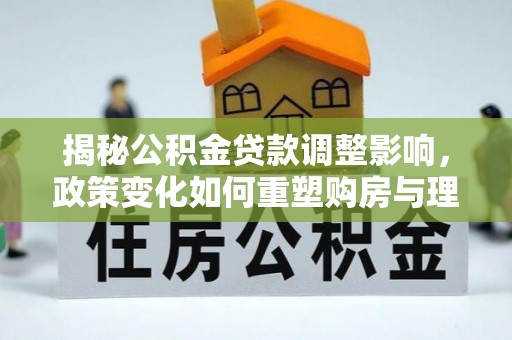 岳阳楼揭秘公积金贷款调整影响，政策变化如何重塑购房与理财规划