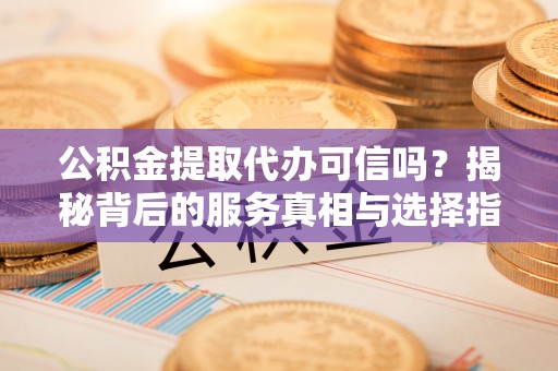 岳阳楼公积金提取代办可信吗？揭秘背后的服务真相与选择指南