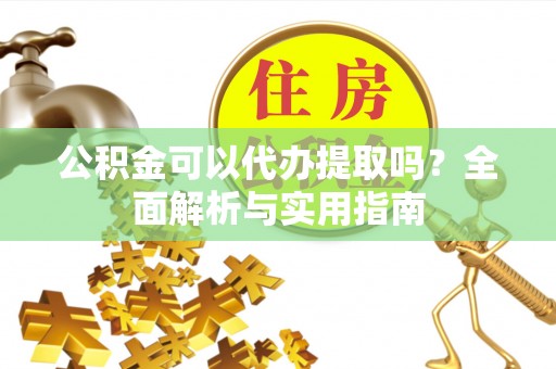 岳阳楼公积金可以代办提取吗？全面解析与实用指南