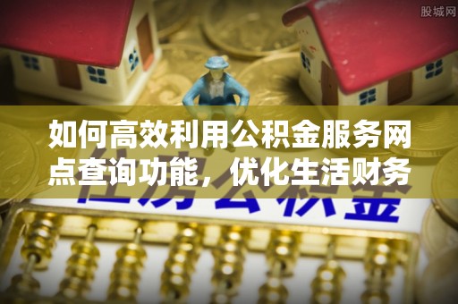 岳阳楼如何高效利用公积金服务网点查询功能，优化生活财务管理