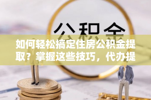 岳阳楼如何轻松搞定住房公积金提取？掌握这些技巧，代办提取住房公积金不再难