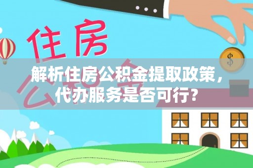 岳阳楼解析住房公积金提取政策，代办服务是否可行？