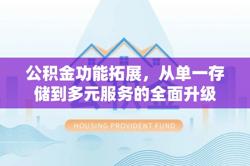 岳阳楼公积金功能拓展，从单一存储到多元服务的全面升级