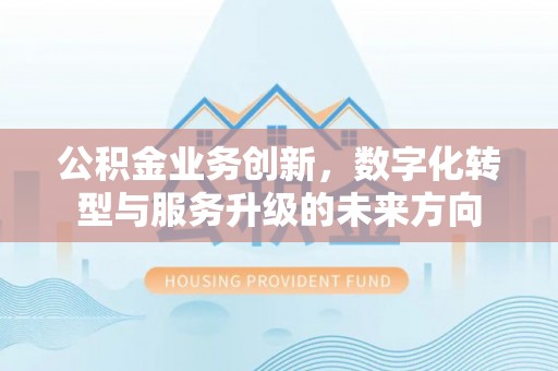 岳阳楼公积金业务创新，数字化转型与服务升级的未来方向