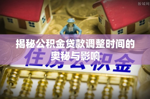 岳阳楼揭秘公积金贷款调整时间的奥秘与影响