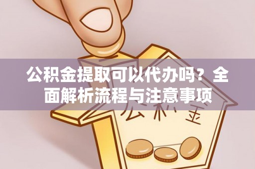 岳阳楼公积金提取可以代办吗？全面解析流程与注意事项