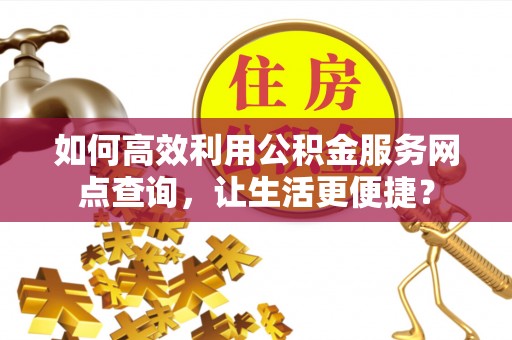 岳阳楼如何高效利用公积金服务网点查询，让生活更便捷？