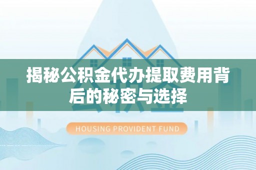 岳阳楼揭秘公积金代办提取费用背后的秘密与选择