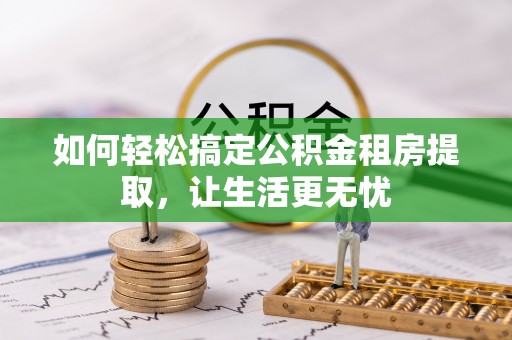 岳阳楼如何轻松搞定公积金租房提取，让生活更无忧