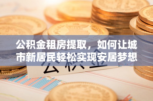 岳阳楼公积金租房提取，如何让城市新居民轻松实现安居梦想