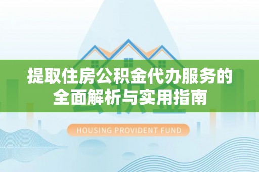岳阳楼提取住房公积金代办服务的全面解析与实用指南