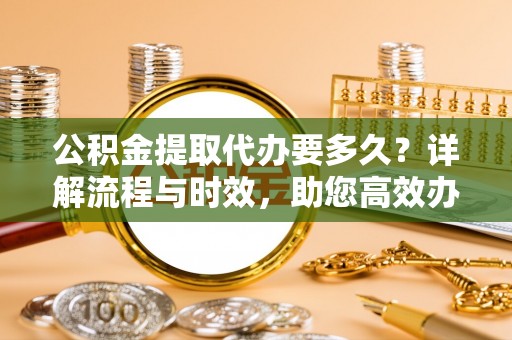 岳阳楼公积金提取代办要多久？详解流程与时效，助您高效办理