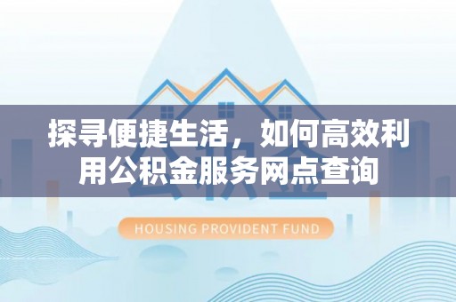 岳阳楼探寻便捷生活，如何高效利用公积金服务网点查询