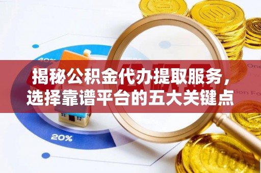 岳阳楼揭秘公积金代办提取服务，选择靠谱平台的五大关键点