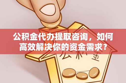 岳阳楼公积金代办提取咨询，如何高效解决你的资金需求？
