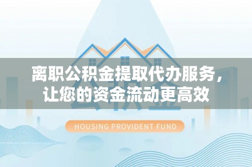 岳阳楼离职公积金提取代办服务，让您的资金流动更高效