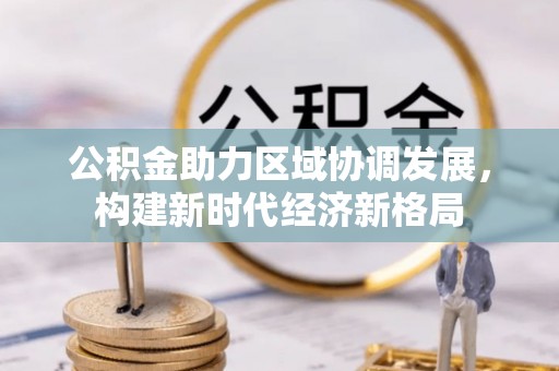 岳阳楼公积金助力区域协调发展，构建新时代经济新格局