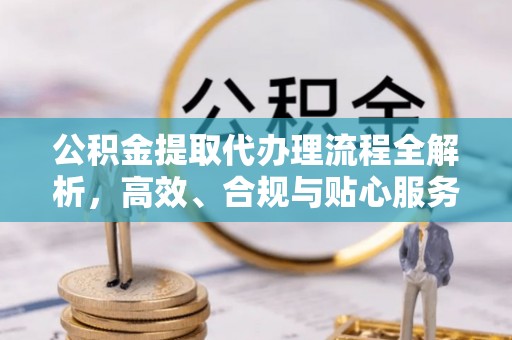 岳阳楼公积金提取代办理流程全解析，高效、合规与贴心服务