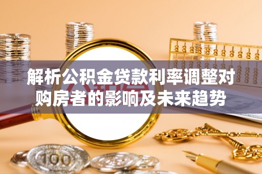 岳阳楼解析公积金贷款利率调整对购房者的影响及未来趋势