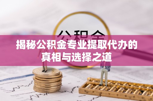 岳阳楼揭秘公积金专业提取代办的真相与选择之道