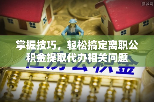 岳阳楼掌握技巧，轻松搞定离职公积金提取代办相关问题
