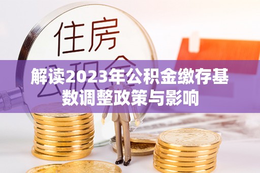 岳阳楼解读2023年公积金缴存基数调整政策与影响