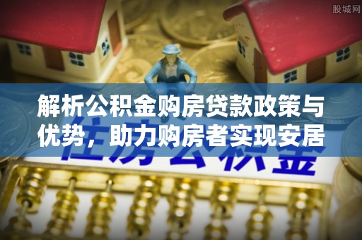 岳阳楼解析公积金购房贷款政策与优势，助力购房者实现安居梦想