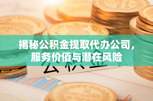 岳阳楼揭秘公积金提取代办公司，服务价值与潜在风险