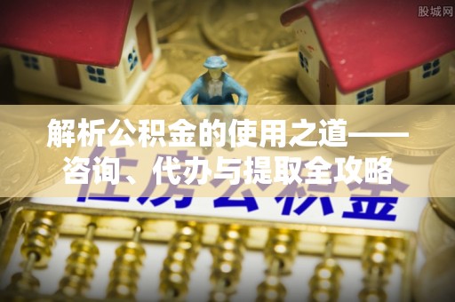 岳阳楼解析公积金的使用之道——咨询、代办与提取全攻略