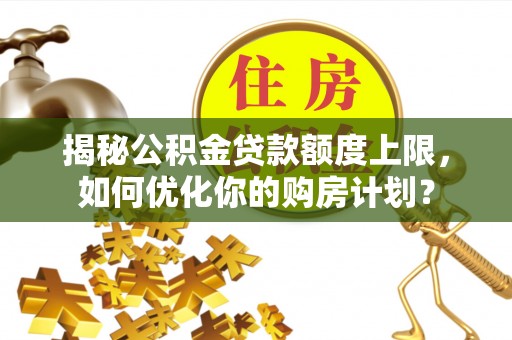 岳阳楼揭秘公积金贷款额度上限，如何优化你的购房计划？